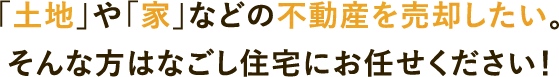 「土地」や「家」などの不動産を売却したい。そんな方はなごし住宅にお任せください！